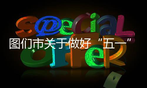 圖們市關于做好“五一”假期疫情防控工作的通告