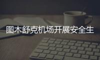 圖木舒克機場開展安全生產大排查、大整治工作