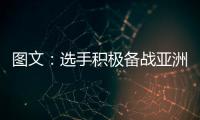 圖文：選手積極備戰亞洲杯 這里即將迎來大賽
