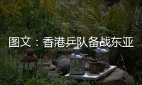 圖文：香港乒隊備戰(zhàn)東亞運 姜華珺積極備戰(zhàn)
