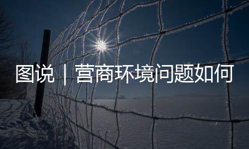 圖說|營商環(huán)境問題如何投訴舉報(bào)?看這里
