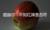 圖赫爾：不知紅牌是否符合規則 裁判破壞了比賽