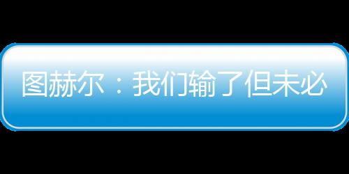 圖赫爾：我們輸了但未必是拉齊奧贏的不擔(dān)心可能被解雇