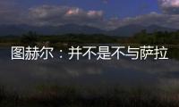 圖赫爾：并不是不與薩拉戈薩交流，我當(dāng)時說服他加盟拜仁