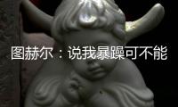 圖赫爾：說我暴躁可不能忍 要證明自己比肩渣叔瓜帥