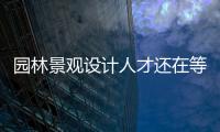園林景觀設計人才還在等什么？ 市場需要你們！（圖）