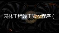 園林工程竣工驗收程序（竣工驗收程序）