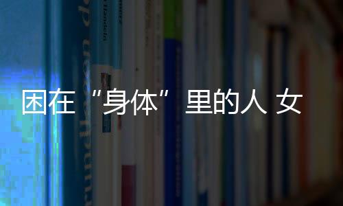 困在“身體”里的人 女子被診斷真兩性畸形無(wú)法正常工作