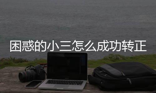 困惑的小三怎么成功轉(zhuǎn)正,小三遭遇分手該如何轉(zhuǎn)正