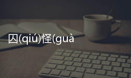 囚(qiú)怪(ɡuài)這又是什么梗?