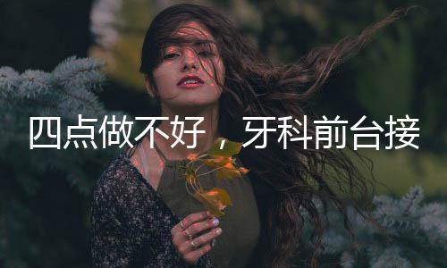 四點做不好，牙科前臺接電話不對，會失去客戶