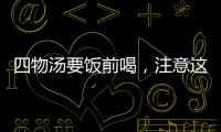 四物湯要飯前喝，注意這4種禁忌情況下不能再服用
