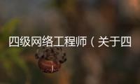 四級網絡工程師（關于四級網絡工程師的基本情況說明介紹）