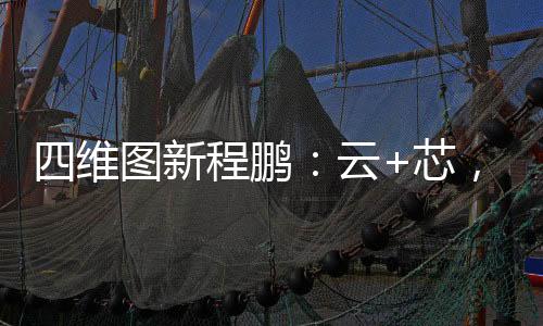 四維圖新程鵬：云+芯，構筑智慧出行時代競爭力