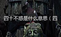 四十不惑是什么意思（四十不惑的真正意義和象征）
