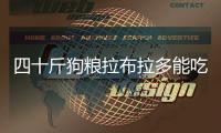 四十斤狗糧拉布拉多能吃多久(拉布拉多專用狗糧排名)