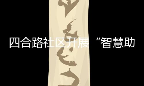 四合路社區開展“智慧助老 無礙同行”主題活動_