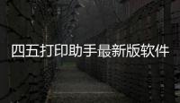 四五打印助手最新版軟件介紹（四五打印助手最新版）