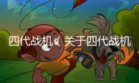 四代戰機（關于四代戰機的基本情況說明介紹）