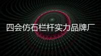 四會仿石欄桿實力品牌廠家