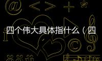 四個偉大具體指什么（四個偉大指的是什么）