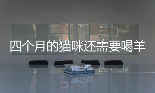 四個月的貓咪還需要喝羊奶粉嗎