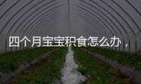 四個月寶寶積食怎么辦，寶寶積食有哪些危害