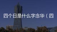 四個(gè)日是什么字念華（四個(gè)日是什么字）
