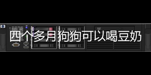 四個多月狗狗可以喝豆奶粉嗎一天幾次(四個月的狗狗可以喝豆漿嗎)