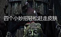 四個(gè)小妙招輕松趕走皮膚暗黃
