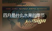 四月是什么水果的季節 四月份吃什么水果應季