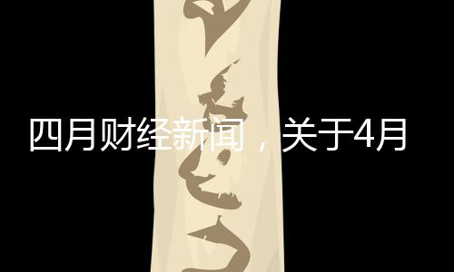 四月財經(jīng)新聞，關(guān)于4月2日財經(jīng)熱點事件視頻詳細(xì)情況