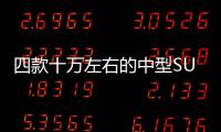 四款十萬左右的中型SUV推薦 看銷量說話！