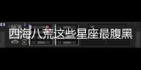 四海八荒這些星座最腹黑
