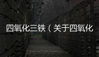 四氧化三鐵（關于四氧化三鐵的基本情況說明介紹）