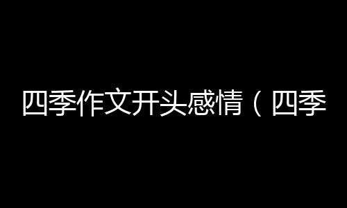 四季作文開頭感情（四季作文開頭）