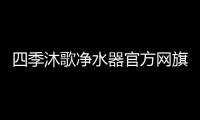 四季沐歌凈水器官方網(wǎng)旗艦店（四季沐歌凈水器怎么樣）