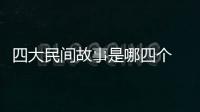 四大民間故事是哪四個 四大民間故事指哪四個
