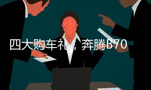 四大購(gòu)車(chē)禮，奔騰B70堅(jiān)持做中級(jí)家轎性價(jià)比“天花板”