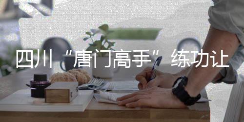 四川“唐門高手”練功讓“尿液變汗水” 雙腎長滿結石