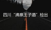 四川“沸泉王子酒”檢出甜蜜素，復檢仍不合格