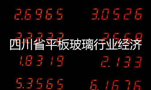 四川省平板玻璃行業經濟效益持續下滑,市場研究