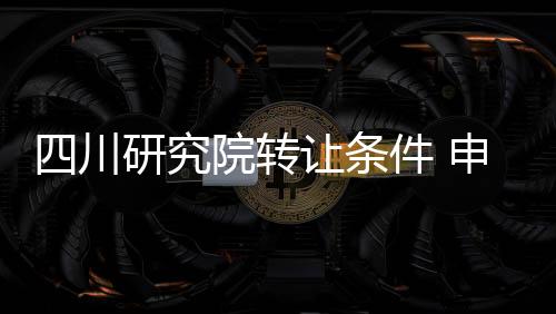 四川研究院轉讓條件 申請研究院條件