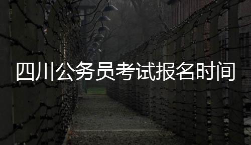 四川公務員考試報名時間（2023年四川公務員考試報名時間）