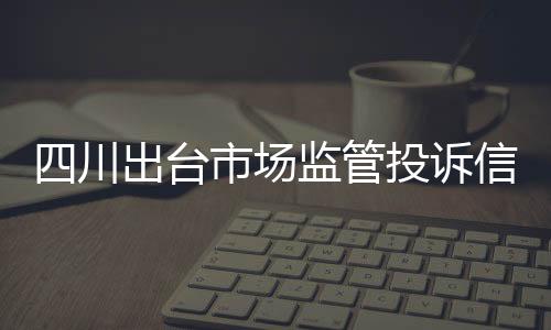 四川出臺市場監管投訴信息公示實施辦法