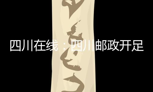 四川在線：四川郵政開足馬力，全面迎戰“雙11”郵件高峰