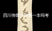 四川傳媒大學是一本嗎考研（四川傳媒大學是一本嗎）