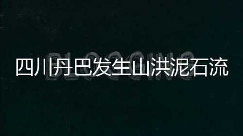 四川丹巴發生山洪泥石流致4人失聯 持續強降雨引發災害