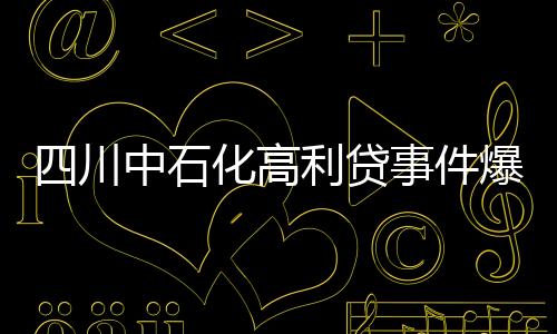四川中石化高利貸事件爆料人稱遭污蔑