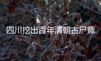 四川挖出百年清朝古尸竟是僵尸！考古隊無一幸免